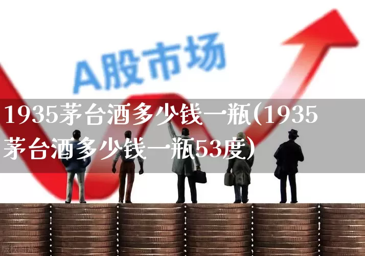 1935茅台酒多少钱一瓶(1935茅台酒多少钱一瓶53度)_https://www.wanyuyiyao.com_科创板_第1张