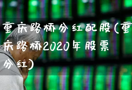 重庆路桥分红配股(重庆路桥2020年股票分红)_https://www.wanyuyiyao.com_上交所_第1张