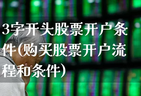 3字开头股票开户条件(购买股票开户流程和条件)_https://www.wanyuyiyao.com_北交所_第1张