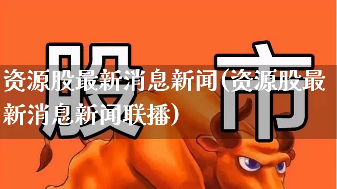 资源股最新消息新闻(资源股最新消息新闻联播)_https://www.wanyuyiyao.com_深交所_第1张