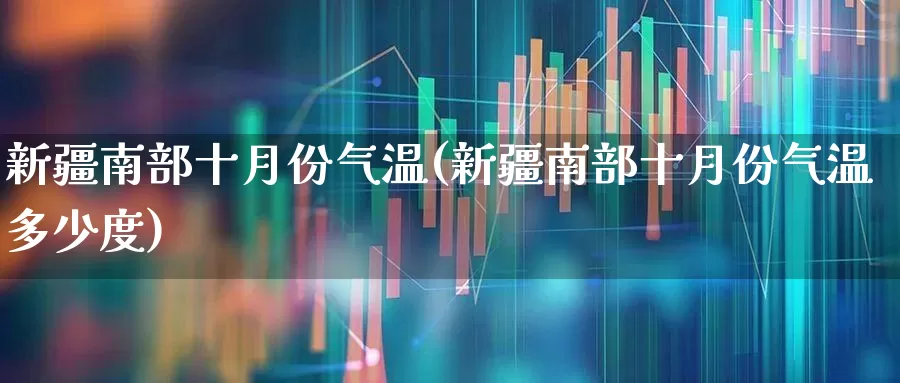 新疆南部十月份气温(新疆南部十月份气温多少度)_https://www.wanyuyiyao.com_创业板_第1张