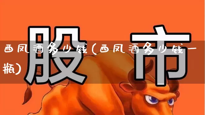 西凤酒多少钱(西凤酒多少钱一瓶)_https://www.wanyuyiyao.com_科创板_第1张