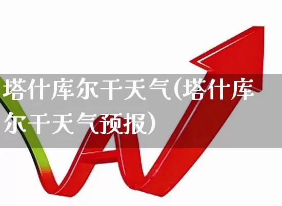 塔什库尔干天气(塔什库尔干天气预报)_https://www.wanyuyiyao.com_深交所_第1张
