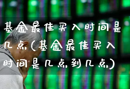 基金最佳买入时间是几点(基金最佳买入时间是几点到几点)_https://www.wanyuyiyao.com_创业板_第1张