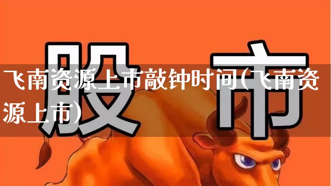 飞南资源上市敲钟时间(飞南资源上市)_https://www.wanyuyiyao.com_创业板_第1张