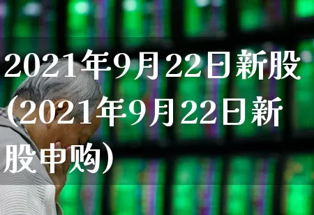 2021年9月22日新股(2021年9月22日新股申购)_https://www.wanyuyiyao.com_上交所_第1张