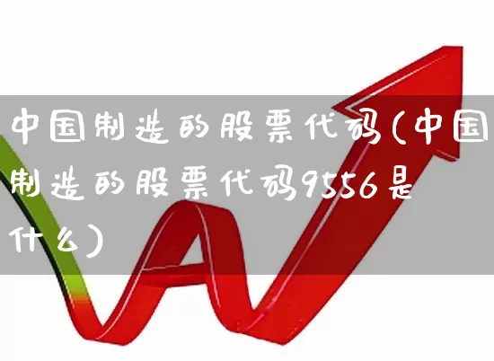 中国制造的股票代码(中国制造的股票代码9556是什么)_https://www.wanyuyiyao.com_创业板_第1张