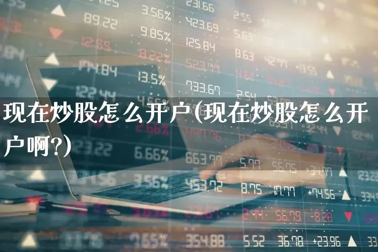 现在炒股怎么开户(现在炒股怎么开户啊?)_https://www.wanyuyiyao.com_创业板_第1张