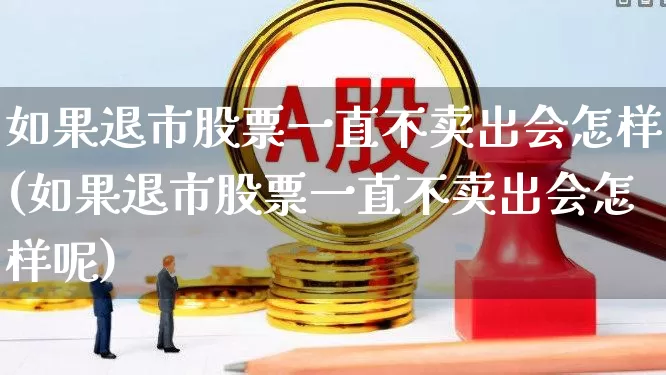 如果退市股票一直不卖出会怎样(如果退市股票一直不卖出会怎样呢)_https://www.wanyuyiyao.com_创业板_第1张