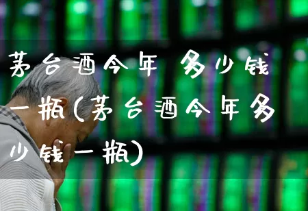 茅台酒今年 多少钱一瓶(茅台酒今年多少钱一瓶)_https://www.wanyuyiyao.com_创业板_第1张