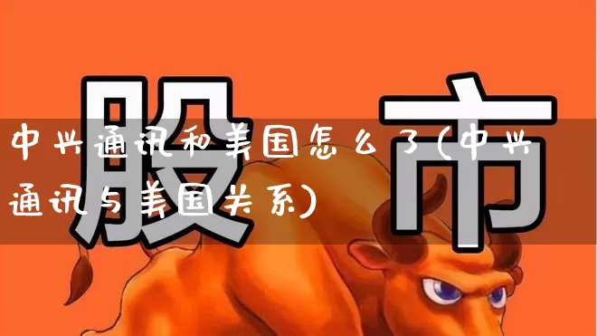 中兴通讯和美国怎么了(中兴通讯与美国关系)_https://www.wanyuyiyao.com_科创板_第1张