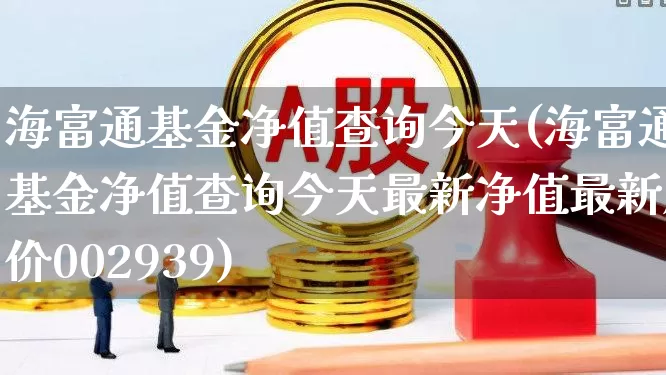 海富通基金净值查询今天(海富通基金净值查询今天最新净值最新股价002939)_https://www.wanyuyiyao.com_上交所_第1张