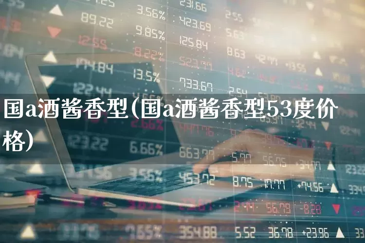 国a酒酱香型(国a酒酱香型53度价格)_https://www.wanyuyiyao.com_上交所_第1张