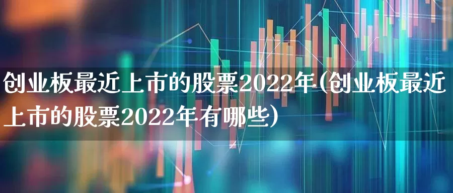 创业板最近上市的股票2022年(创业板最近上市的股票2022年有哪些)_https://www.wanyuyiyao.com_深交所_第1张