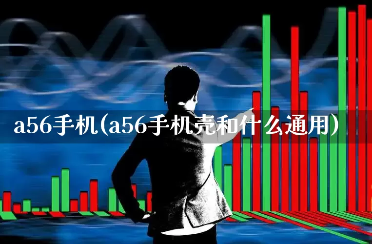 a56手机(a56手机壳和什么通用)_https://www.wanyuyiyao.com_深交所_第1张
