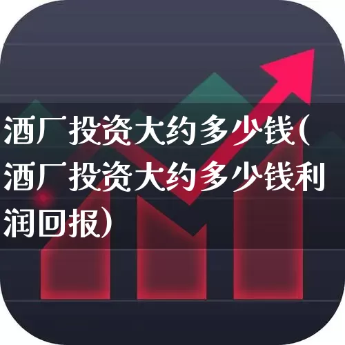 酒厂投资大约多少钱(酒厂投资大约多少钱利润回报)_https://www.wanyuyiyao.com_创业板_第1张