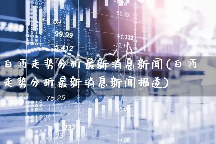 白酒走势分析最新消息新闻(白酒走势分析最新消息新闻报道)_https://www.wanyuyiyao.com_创业板_第1张