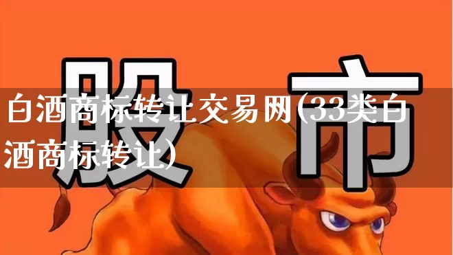 白酒商标转让交易网(33类白酒商标转让)_https://www.wanyuyiyao.com_科创板_第1张