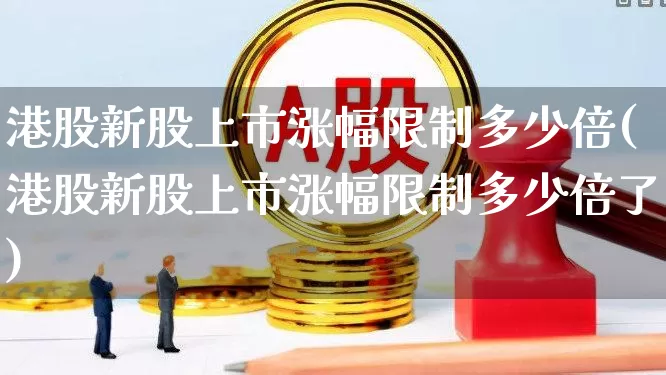 港股新股上市涨幅限制多少倍(港股新股上市涨幅限制多少倍了)_https://www.wanyuyiyao.com_深交所_第1张