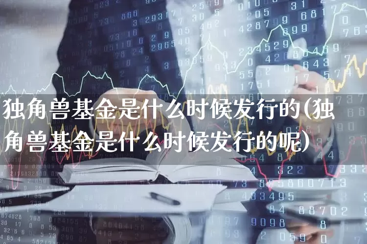 独角兽基金是什么时候发行的(独角兽基金是什么时候发行的呢)_https://www.wanyuyiyao.com_上交所_第1张