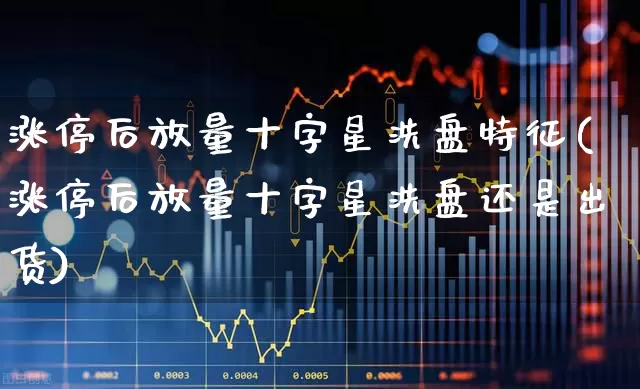 涨停后放量十字星洗盘特征(涨停后放量十字星洗盘还是出货)_https://www.wanyuyiyao.com_深交所_第1张
