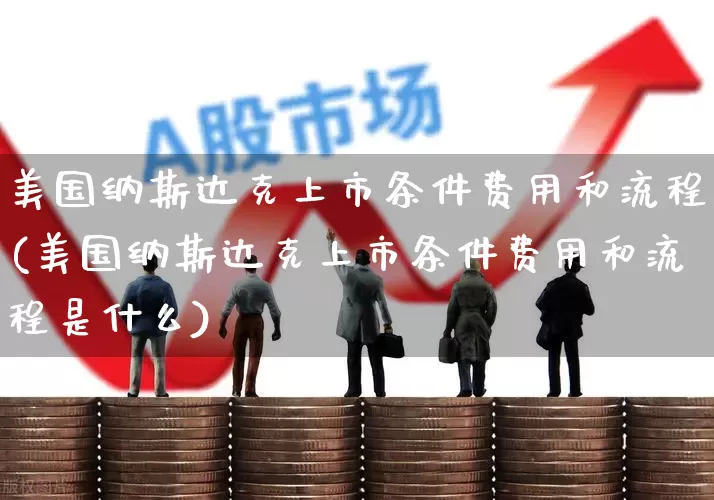 美国纳斯达克上市条件费用和流程(美国纳斯达克上市条件费用和流程是什么)_https://www.wanyuyiyao.com_创业板_第1张