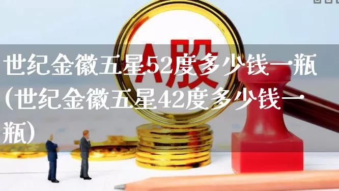 世纪金徽五星52度多少钱一瓶(世纪金徽五星42度多少钱一瓶)_https://www.wanyuyiyao.com_科创板_第1张