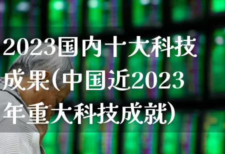 2023国内十大科技成果(中国近2023年重大科技成就)_https://www.wanyuyiyao.com_科创板_第1张