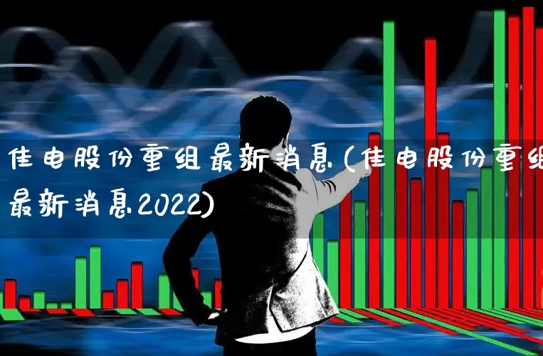 佳电股份重组最新消息(佳电股份重组最新消息2022)_https://www.wanyuyiyao.com_深交所_第1张