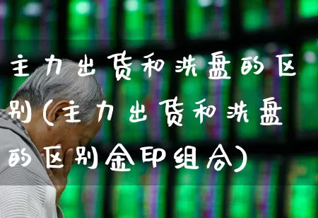 主力出货和洗盘的区别(主力出货和洗盘的区别金印组合)_https://www.wanyuyiyao.com_创业板_第1张