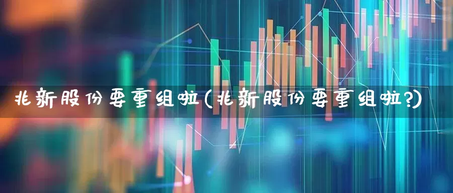 兆新股份要重组啦(兆新股份要重组啦?)_https://www.wanyuyiyao.com_上交所_第1张