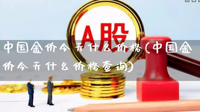 中国金价今天什么价格(中国金价今天什么价格查询)_https://www.wanyuyiyao.com_创业板_第1张