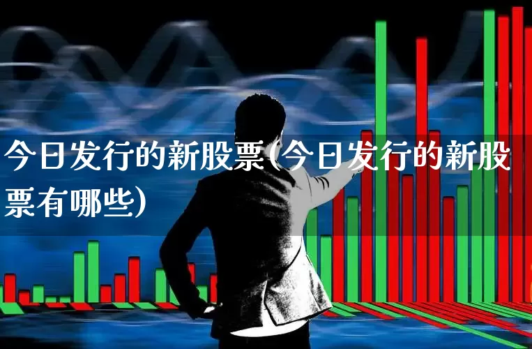 今日发行的新股票(今日发行的新股票有哪些)_https://www.wanyuyiyao.com_上交所_第1张