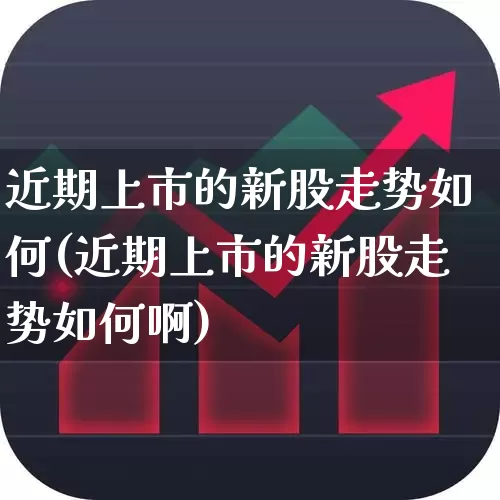 近期上市的新股走势如何(近期上市的新股走势如何啊)_https://www.wanyuyiyao.com_科创板_第1张
