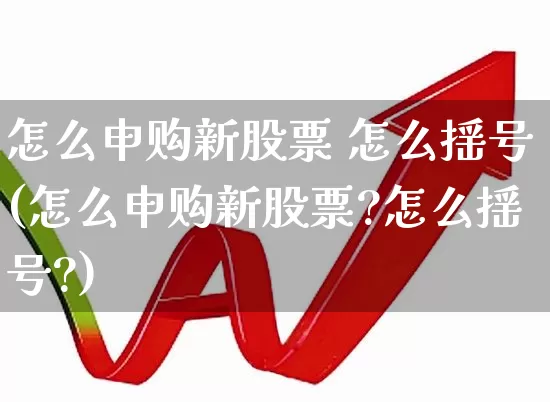 怎么申购新股票 怎么摇号(怎么申购新股票?怎么摇号?)_https://www.wanyuyiyao.com_上交所_第1张