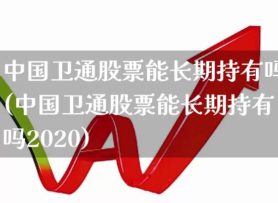 中国卫通股票能长期持有吗(中国卫通股票能长期持有吗2020)_https://www.wanyuyiyao.com_深交所_第1张