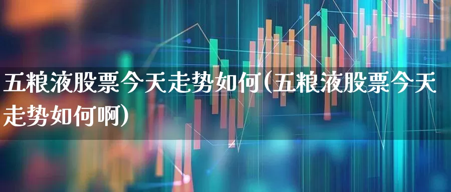 五粮液股票今天走势如何(五粮液股票今天走势如何啊)_https://www.wanyuyiyao.com_北交所_第1张