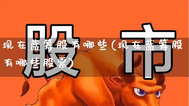 现在蓝筹股有哪些(现在蓝筹股有哪些股票)_https://www.wanyuyiyao.com_上交所_第1张