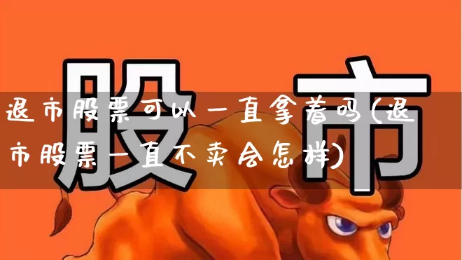 退市股票可以一直拿着吗(退市股票一直不卖会怎样)_https://www.wanyuyiyao.com_上交所_第1张