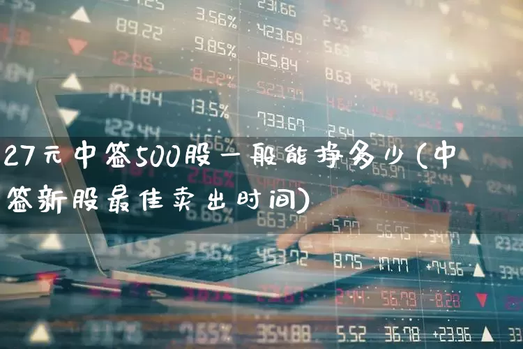 27元中签500股一般能挣多少(中签新股最佳卖出时间)_https://www.wanyuyiyao.com_创业板_第1张