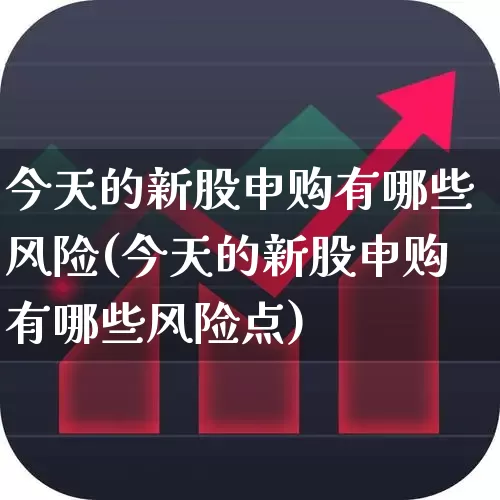 今天的新股申购有哪些风险(今天的新股申购有哪些风险点)_https://www.wanyuyiyao.com_上交所_第1张