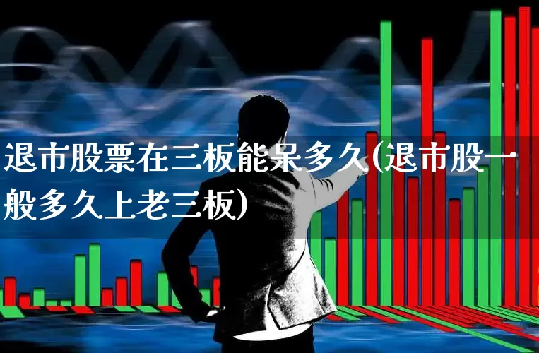 退市股票在三板能呆多久(退市股一般多久上老三板)_https://www.wanyuyiyao.com_深交所_第1张