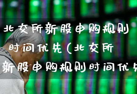 北交所新股申购规则 时间优先(北交所新股申购规则时间优先吗)_https://www.wanyuyiyao.com_深交所_第1张