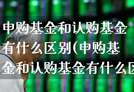 申购基金和认购基金有什么区别(申购基金和认购基金有什么区别呢)_https://www.wanyuyiyao.com_科创板_第1张