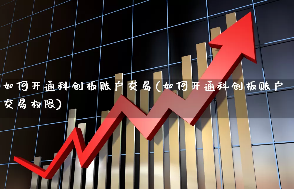 如何开通科创板账户交易(如何开通科创板账户交易权限)_https://www.wanyuyiyao.com_创业板_第1张