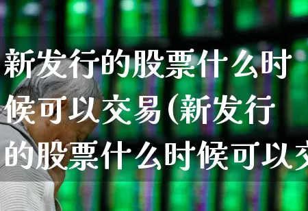 新发行的股票什么时候可以交易(新发行的股票什么时候可以交易啊)_https://www.wanyuyiyao.com_上交所_第1张