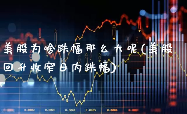美股为啥跌幅那么大呢(美股回升收窄日内跌幅)_https://www.wanyuyiyao.com_上交所_第1张