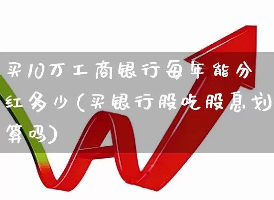 买10万工商银行每年能分红多少(买银行股吃股息划算吗)_https://www.wanyuyiyao.com_创业板_第1张