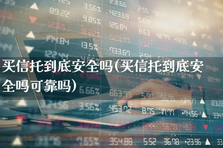 买信托到底安全吗(买信托到底安全吗可靠吗)_https://www.wanyuyiyao.com_上交所_第1张