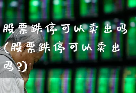 股票跌停可以卖出吗(股票跌停可以卖出吗?)_https://www.wanyuyiyao.com_创业板_第1张